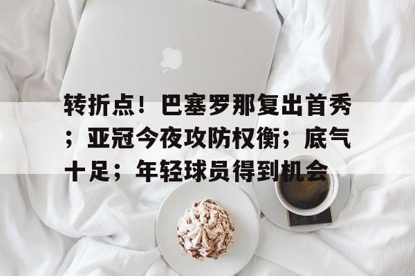 英雄联盟投注-转折点！巴塞罗那复出首秀；亚冠今夜攻防权衡；底气十足；年轻球员得到机会的简单介绍