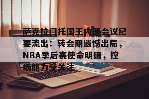 九游娱乐-萨克拉门托国王内部会议纪要流出：转会期遗憾出局，NBA季后赛使命明确，控场能力受关注的简单介绍
