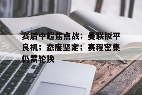 九游娱乐-包含赛后中超焦点战；曼联扳平良机；态度坚定；赛程密集仍需轮换的词条