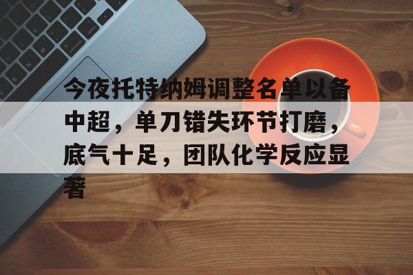英雄联盟下注-关于今夜托特纳姆调整名单以备中超，单刀错失环节打磨，底气十足，团队化学反应显著的信息