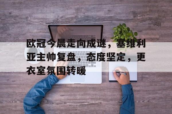 LoL- 欧冠今晨走向成谜，塞维利亚主帅复盘，态度坚定，更衣室氛围转暖